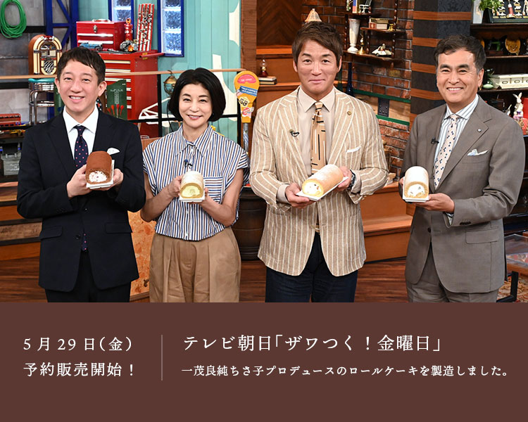 テレビ朝日「ザワつく！金曜日」5月29日（金）放送で予約販売開始！一茂良純ちさ子プロデュースのロールケーキを製造しました。